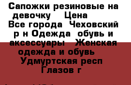 Сапожки резиновые на девочку. › Цена ­ 400 - Все города, Чеховский р-н Одежда, обувь и аксессуары » Женская одежда и обувь   . Удмуртская респ.,Глазов г.